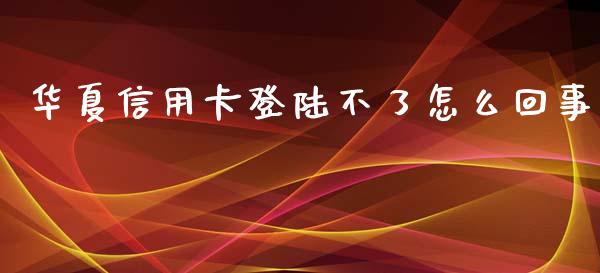 华夏信用卡登陆不了怎么回事_https://www.fansifence.com_中国国际期货_第1张