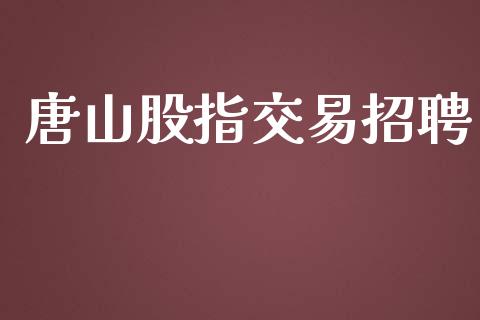 唐山股指交易招聘_https://www.fansifence.com_国际期货行情_第1张