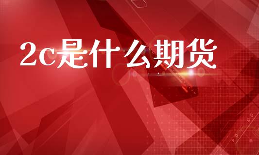2c是什么期货_https://www.fansifence.com_国际期货行情_第1张