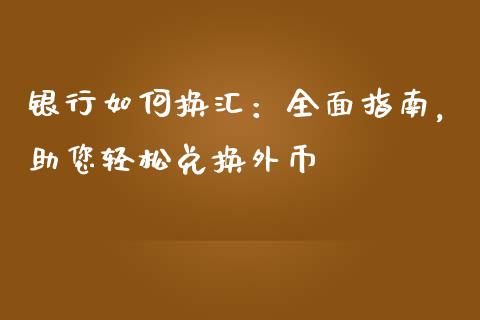 银行如何换汇：全面指南，助您轻松兑换外币_https://www.fansifence.com_国际期货_第1张