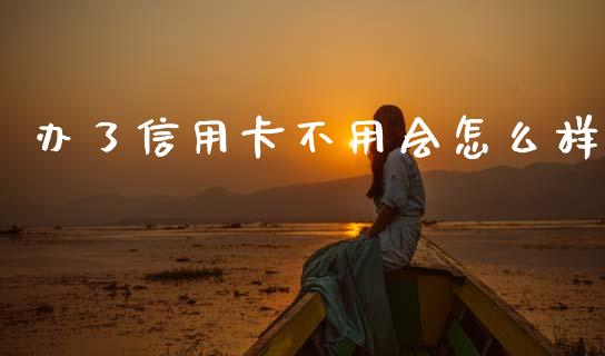 办了信用卡不用会怎么样_https://www.fansifence.com_国际期货行情_第1张