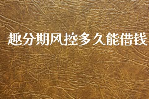 趣分期风控多久能借钱_https://www.fansifence.com_中国国际期货_第1张