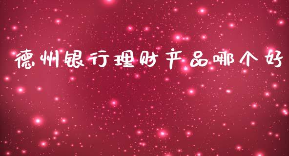德州银行理财产品哪个好_https://www.fansifence.com_国际期货行情_第1张
