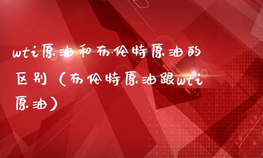 wti原油和布伦特原油的区别（布伦特原油跟wti原油）_https://www.fansifence.com_国际期货_第1张