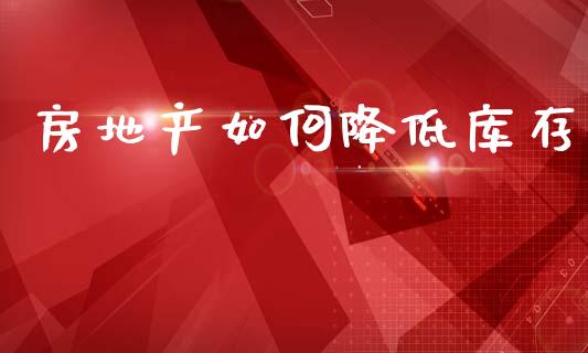 房地产如何降低库存_https://www.fansifence.com_国际期货行情_第1张