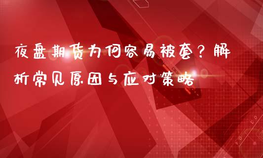 夜盘期货为何容易被套？解析常见原因与应对策略_https://www.fansifence.com_国际期货行情_第1张