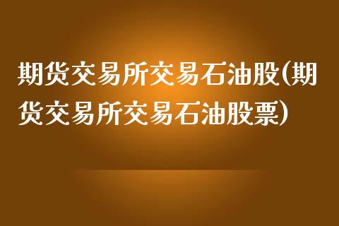 期货交易所交易石油股(期货交易所交易石油股票)_https://www.fansifence.com_国际期货_第1张