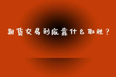 期货交易到底靠什么取胜？_https://www.fansifence.com_中国国际期货_第1张