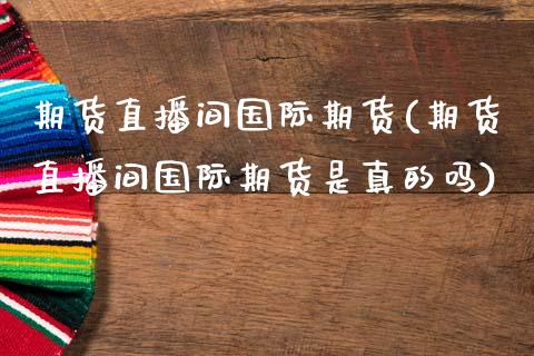 期货直播间国际期货(期货直播间国际期货是真的吗)_https://www.fansifence.com_国际期货_第1张