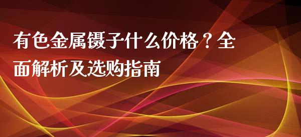 有色金属镊子什么价格？全面解析及选购指南_https://www.fansifence.com_国际期货_第1张