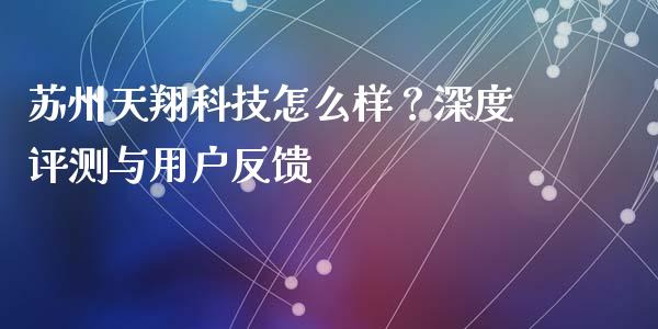 苏州天翔科技怎么样？深度评测与用户反馈_https://www.fansifence.com_国际期货行情_第1张