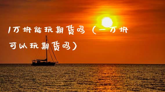 1万块能玩期货吗（一万块可以玩期货吗）_https://www.fansifence.com_恒指交易时间_第1张