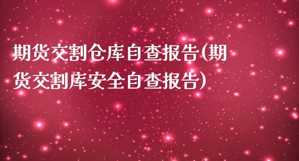 期货交割仓库自查报告(期货交割库安全自查报告)_https://www.fansifence.com_中国国际期货_第1张