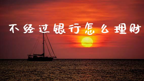 不经过银行怎么理财_https://www.fansifence.com_恒指交易时间_第1张