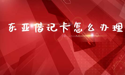 东亚借记卡怎么办理_https://www.fansifence.com_国际期货_第1张