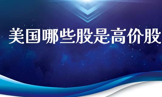 美国哪些股是高价股_https://www.fansifence.com_中国国际期货_第1张