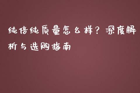 纯倍纯质量怎么样？深度解析与选购指南_https://www.fansifence.com_国际期货行情_第1张