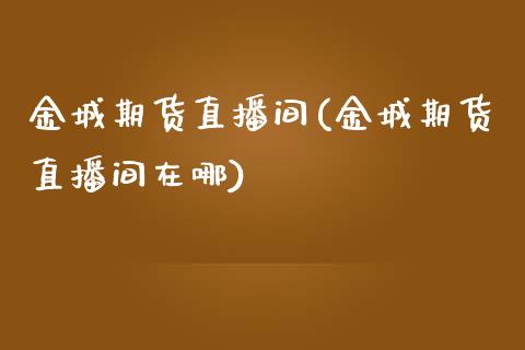 金城期货直播间(金城期货直播间在哪)_https://www.fansifence.com_恒指交易时间_第1张