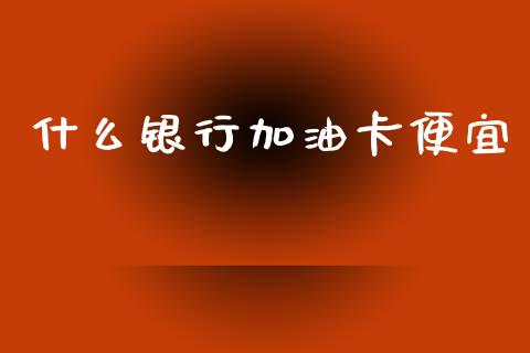 什么银行加油卡便宜_https://www.fansifence.com_中国国际期货_第1张