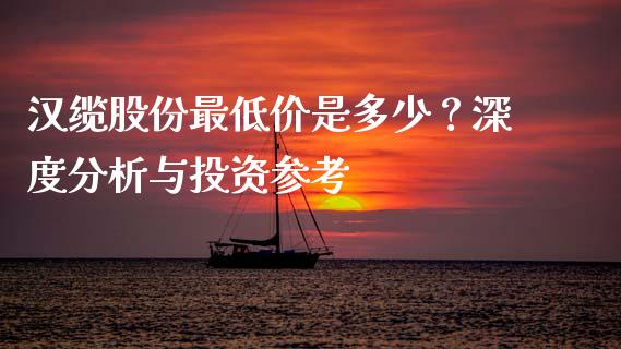 汉缆股份最低价是多少？深度分析与投资参考_https://www.fansifence.com_国际期货行情_第1张