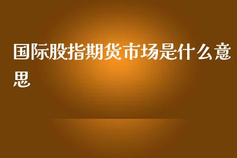 国际股指期货市场是什么意思_国际期货_第1张_国际期货_中国国际期货_恒指交易时间_国际期货行情 国际股指期货市场是什么意思_https://www.fansifence.com_国际期货_第1张