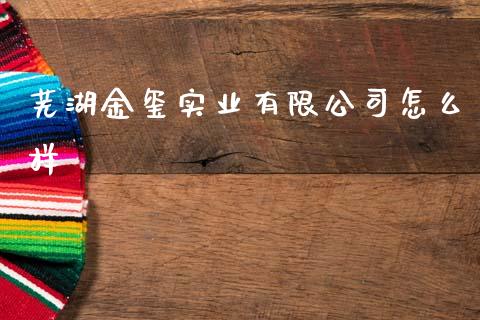 芜湖金玺实业有限公司怎么样_https://www.fansifence.com_恒指交易时间_第1张
