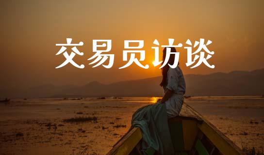 交易员访谈_https://www.fansifence.com_国际期货_第1张