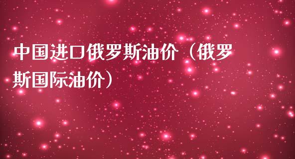 中国进口俄罗斯油价(俄罗斯国际油价)_中国国际期货_第1张_国际期货_中国国际期货_恒指交易时间_国际期货行情 中国进口俄罗斯油价(俄罗斯国际油价)_https://www.fansifence.com_中国国际期货_第1张