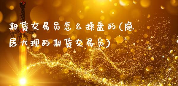 期货交易员怎么操盘的(隐居大理的期货交易员)_https://www.fansifence.com_恒指交易时间_第1张