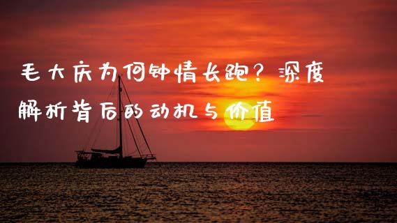 毛大庆为何钟情长跑？深度解析背后的动机与价值_https://www.fansifence.com_国际期货_第1张