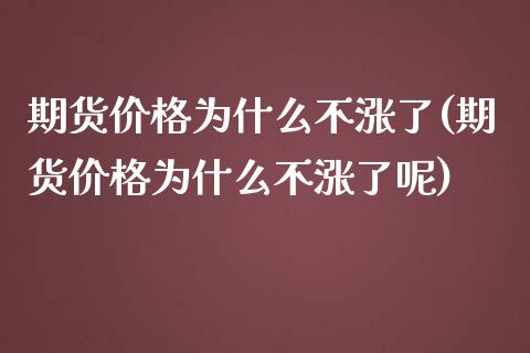 期货价格为什么不涨了(期货价格为什么不涨了呢)_https://www.fansifence.com_国际期货_第1张