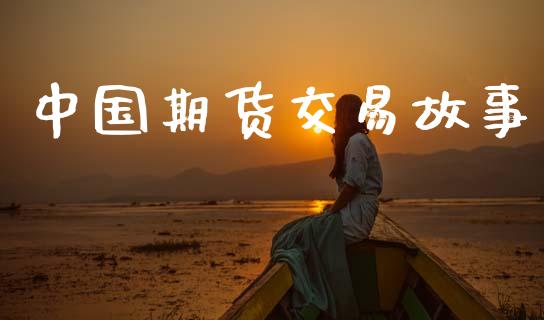 中国期货交易故事_https://www.fansifence.com_国际期货行情_第1张