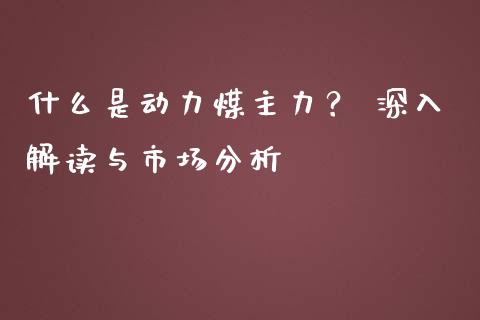 什么是动力煤主力？ 深入解读与市场分析_https://www.fansifence.com_国际期货_第1张