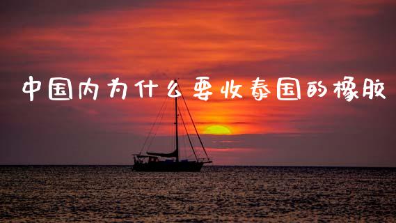 中国内为什么要收泰国的橡胶_https://www.fansifence.com_国际期货行情_第1张