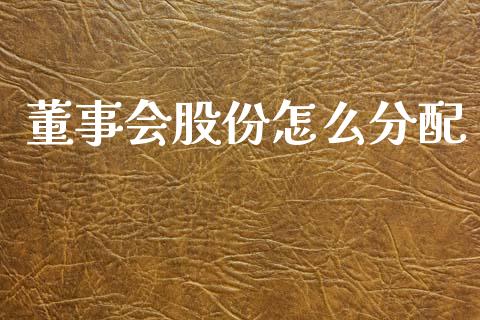 董事会股份怎么分配_https://www.fansifence.com_国际期货_第1张