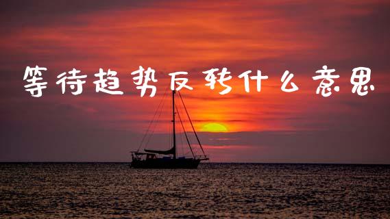 等待趋势反转什么意思_https://www.fansifence.com_国际期货_第1张