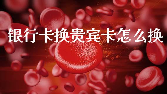 银行卡换贵宾卡怎么换_https://www.fansifence.com_恒指交易时间_第1张