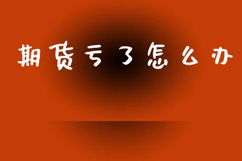 期货亏了怎么办_https://www.fansifence.com_国际期货行情_第1张