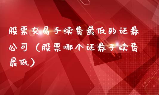 股票交易手续费最低的证券公司(股票哪个证券手续费最低)_恒指交易时间_第1张_国际期货_中国国际期货_恒指交易时间_国际期货行情 股票交易手续费最低的证券公司(股票哪个证券手续费最低)_https://www.fansifence.com_恒指交易时间_第1张