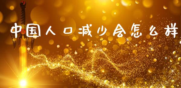 中国人口减少会怎么样_https://www.fansifence.com_恒指交易时间_第1张