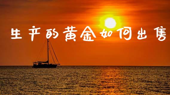 生产的黄金如何出售_https://www.fansifence.com_国际期货_第1张