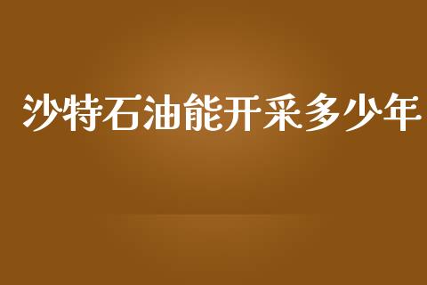 沙特石油能开采多少年_https://www.fansifence.com_国际期货行情_第1张