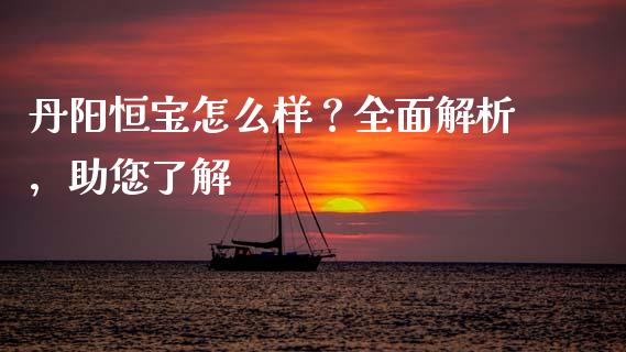 丹阳恒宝怎么样？全面解析，助您了解_https://www.fansifence.com_中国国际期货_第1张