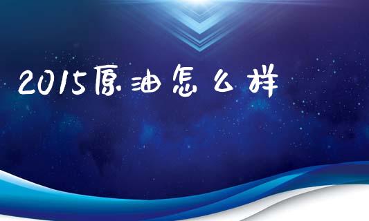 2015原油怎么样_https://www.fansifence.com_国际期货_第1张