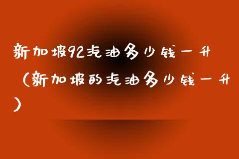 新加坡92汽油多少钱一升(新加坡的汽油多少钱一升)_中国国际期货_第1张_国际期货_中国国际期货_恒指交易时间_国际期货行情 新加坡92汽油多少钱一升(新加坡的汽油多少钱一升)_https://www.fansifence.com_中国国际期货_第1张