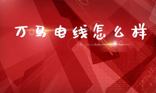 万马电线怎么样_https://www.fansifence.com_国际期货_第1张