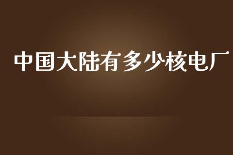 中国大陆有多少核电厂_https://www.fansifence.com_国际期货_第1张