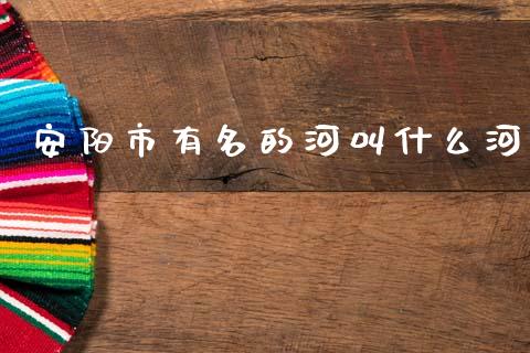 安阳市有名的河叫什么河_https://www.fansifence.com_中国国际期货_第1张