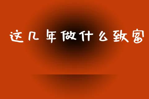 这几年做什么致富_https://www.fansifence.com_中国国际期货_第1张
