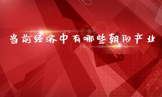 当前经济中有哪些朝阳产业_https://www.fansifence.com_国际期货_第1张